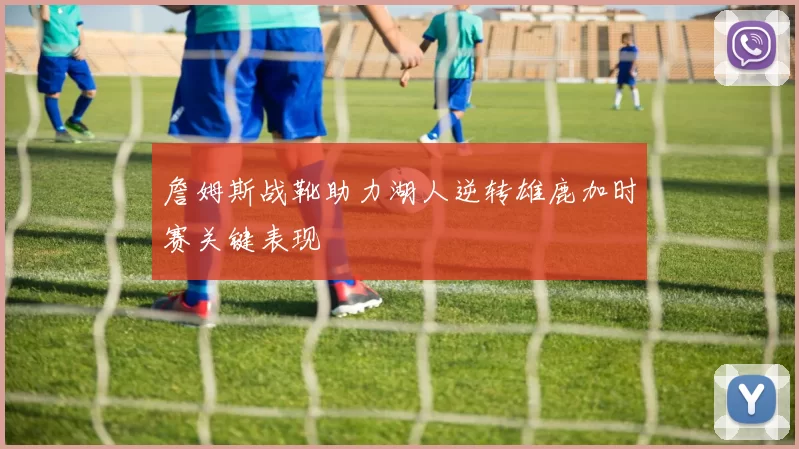 詹姆斯战靴助力湖人逆转雄鹿加时赛关键表现