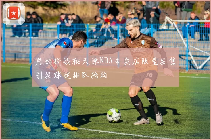 詹姆斯战靴天津NBA专卖店限量发售引发球迷排队抢购