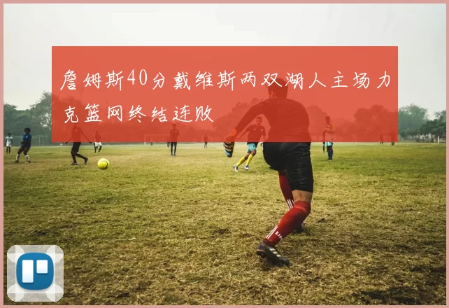 詹姆斯40分戴维斯两双湖人主场力克篮网终结连败