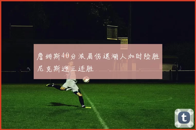 詹姆斯40分浓眉伤退湖人加时险胜尼克斯迎三连胜