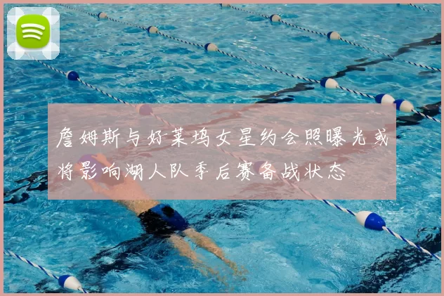 詹姆斯与好莱坞女星约会照曝光或将影响湖人队季后赛备战状态