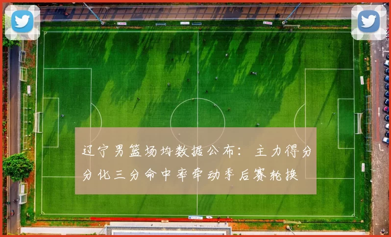 辽宁男篮场均数据公布：主力得分分化三分命中率牵动季后赛轮换