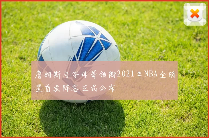 詹姆斯与字母哥领衔2021年NBA全明星首发阵容正式公布