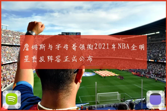 詹姆斯与字母哥领衔2021年NBA全明星首发阵容正式公布