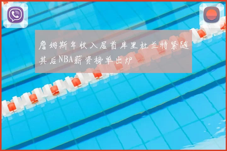 詹姆斯年收入居首库里杜兰特紧随其后NBA薪资榜单出炉