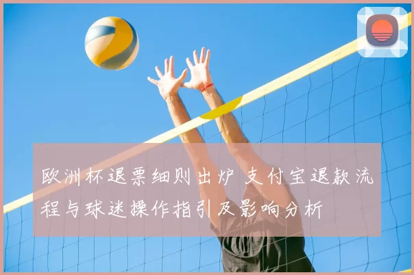 欧洲杯退票细则出炉 支付宝退款流程与球迷操作指引及影响分析