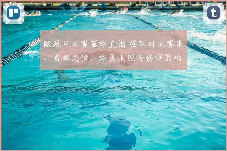 欧冠半决赛篮球直播 强队对决赛果、晋级态势、球员表现与伤停影响