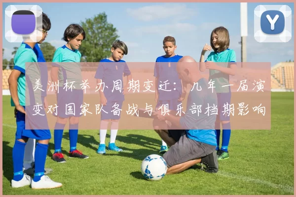 美洲杯举办周期变迁：几年一届演变对国家队备战与俱乐部档期影响