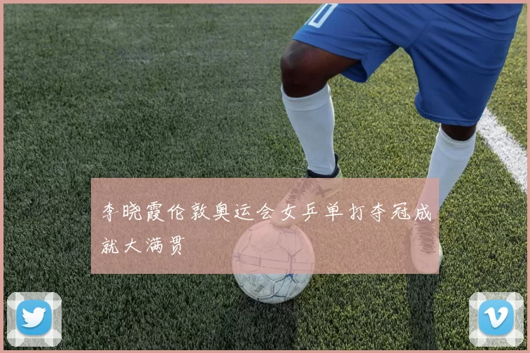 李晓霞伦敦奥运会女乒单打夺冠成就大满贯