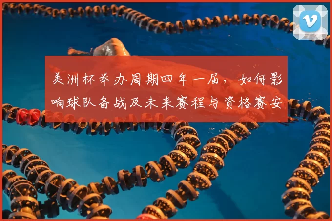 美洲杯举办周期四年一届，如何影响球队备战及未来赛程与资格赛安排