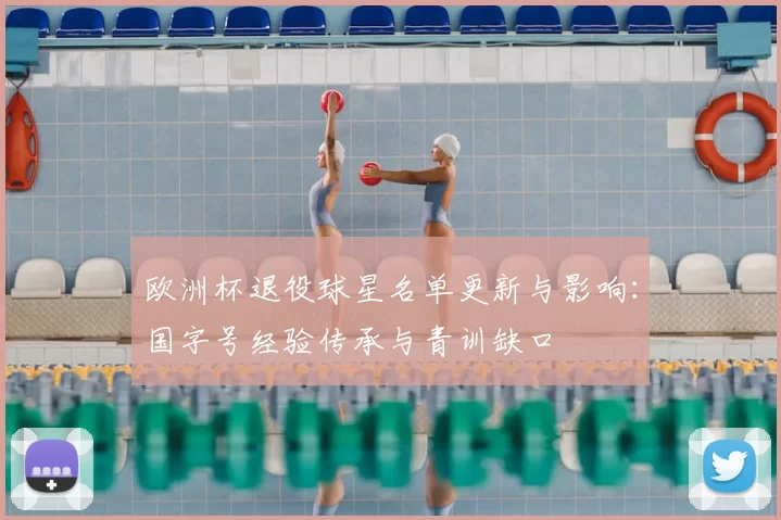 欧洲杯退役球星名单更新与影响：国字号经验传承与青训缺口